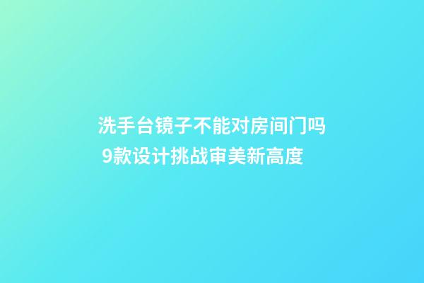 洗手台镜子不能对房间门吗 9款设计挑战审美新高度